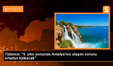 Tütüncü: “5. yılın sonunda Antalya’nın ulaşım sorunu ortadan kalkacak”